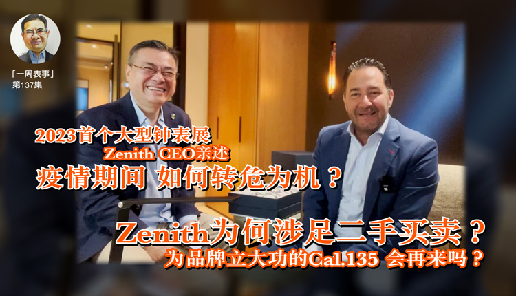 【一周表事】 #137 2023首个大型钟表展Zenith CEO亲述疫情期间 如何转危为机？